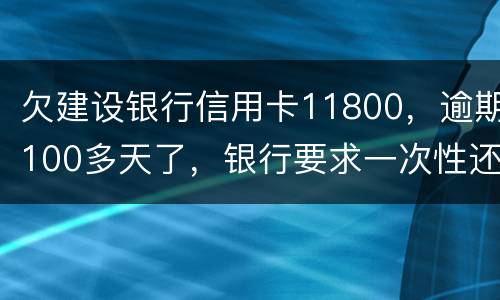 欠建设银行信用卡11800，逾期100多天了，银行要求一次性还款怎么办