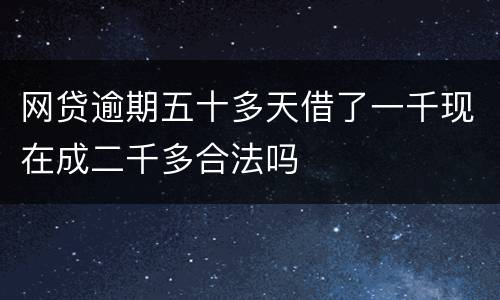 网贷逾期五十多天借了一千现在成二千多合法吗
