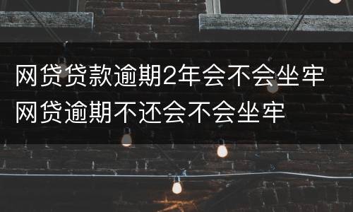 网贷贷款逾期2年会不会坐牢 网贷逾期不还会不会坐牢