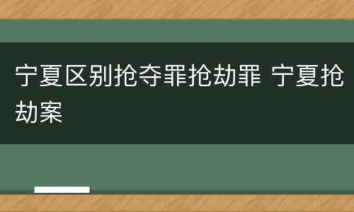 宁夏区别抢夺罪抢劫罪 宁夏抢劫案