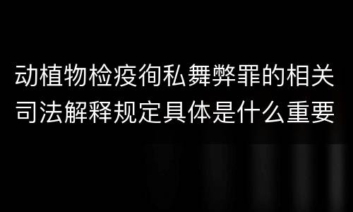 动植物检疫徇私舞弊罪的相关司法解释规定具体是什么重要内容