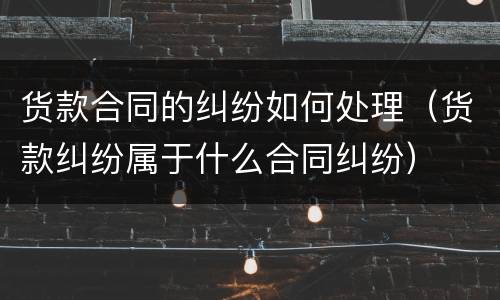 货款合同的纠纷如何处理（货款纠纷属于什么合同纠纷）