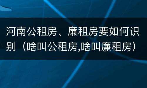 河南公租房、廉租房要如何识别（啥叫公租房,啥叫廉租房）