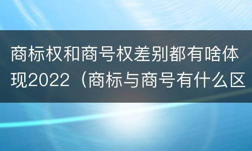 商标权和商号权差别都有啥体现2022（商标与商号有什么区别）