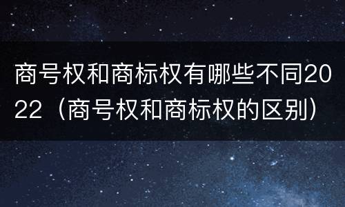 商号权和商标权有哪些不同2022（商号权和商标权的区别）