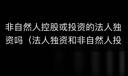 非自然人控股或投资的法人独资吗（法人独资和非自然人投资或控股的法人独资）