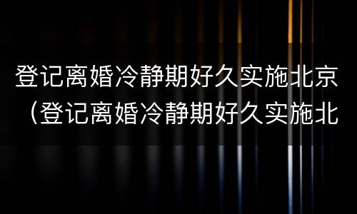 登记离婚冷静期好久实施北京（登记离婚冷静期好久实施北京落户）