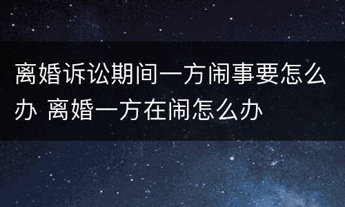 离婚诉讼期间一方闹事要怎么办 离婚一方在闹怎么办