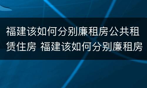 福建该如何分别廉租房公共租赁住房 福建该如何分别廉租房公共租赁住房和住房