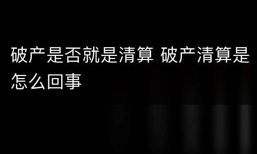 破产是否就是清算 破产清算是怎么回事