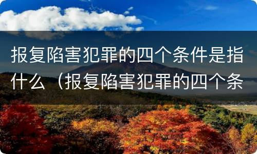 报复陷害犯罪的四个条件是指什么（报复陷害犯罪的四个条件是指什么呢）