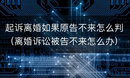 起诉离婚如果原告不来怎么判（离婚诉讼被告不来怎么办）