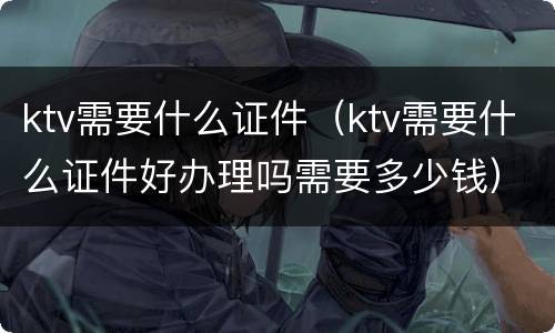 ktv需要什么证件（ktv需要什么证件好办理吗需要多少钱）