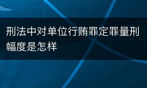 刑法中对单位行贿罪定罪量刑幅度是怎样
