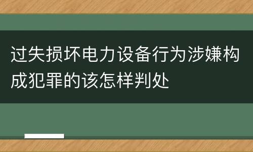 过失损坏电力设备行为涉嫌构成犯罪的该怎样判处
