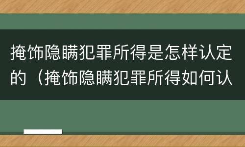 掩饰隐瞒犯罪所得是怎样认定的（掩饰隐瞒犯罪所得如何认定）