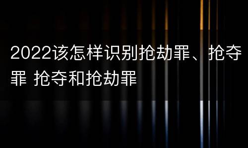 2022该怎样识别抢劫罪、抢夺罪 抢夺和抢劫罪