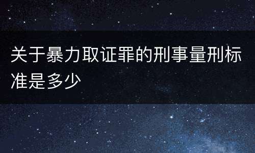 关于暴力取证罪的刑事量刑标准是多少