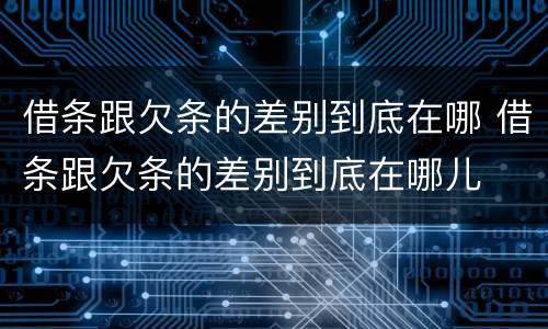 借条跟欠条的差别到底在哪 借条跟欠条的差别到底在哪儿