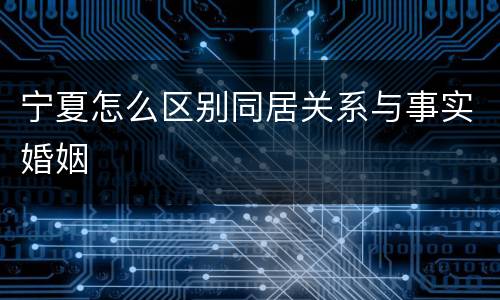 宁夏怎么区别同居关系与事实婚姻