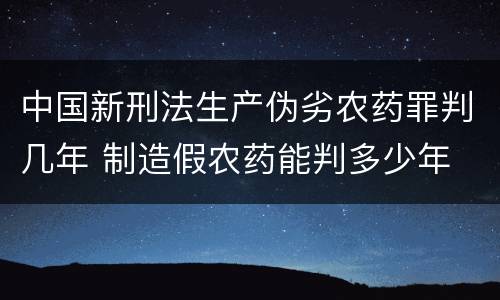 中国新刑法生产伪劣农药罪判几年 制造假农药能判多少年