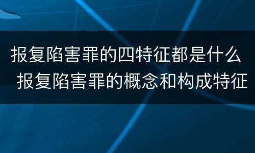报复陷害罪的四特征都是什么 报复陷害罪的概念和构成特征