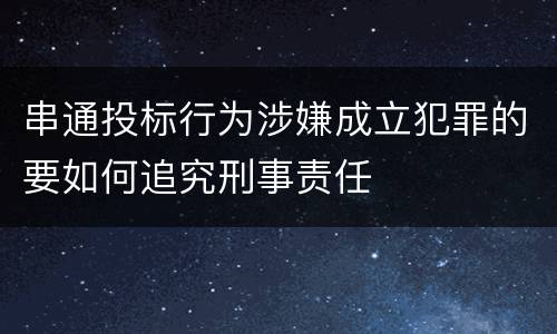 串通投标行为涉嫌成立犯罪的要如何追究刑事责任