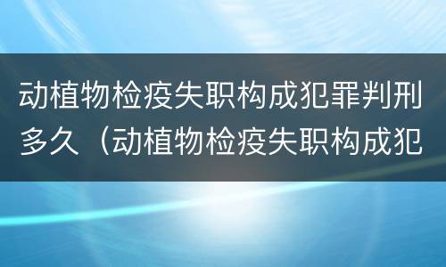 动植物检疫失职构成犯罪判刑多久（动植物检疫失职构成犯罪判刑多久可以缓刑）