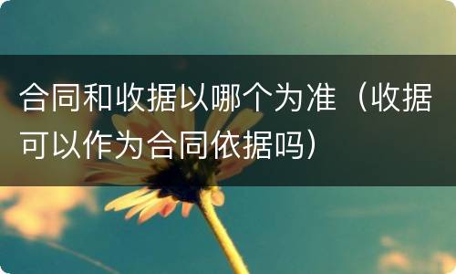 合同和收据以哪个为准（收据可以作为合同依据吗）