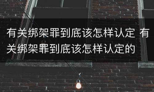 有关绑架罪到底该怎样认定 有关绑架罪到底该怎样认定的