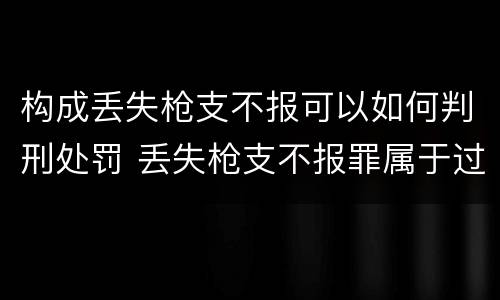 构成丢失枪支不报可以如何判刑处罚 丢失枪支不报罪属于过失犯罪吗