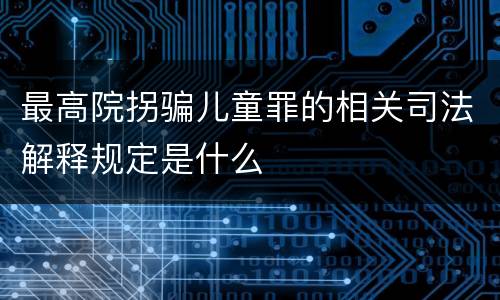 最高院拐骗儿童罪的相关司法解释规定是什么