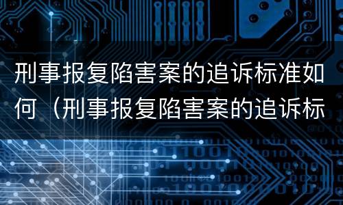 刑事报复陷害案的追诉标准如何（刑事报复陷害案的追诉标准如何计算）