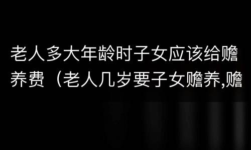 老人多大年龄时子女应该给赡养费（老人几岁要子女赡养,赡养费）