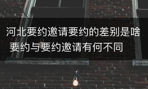 河北要约邀请要约的差别是啥 要约与要约邀请有何不同