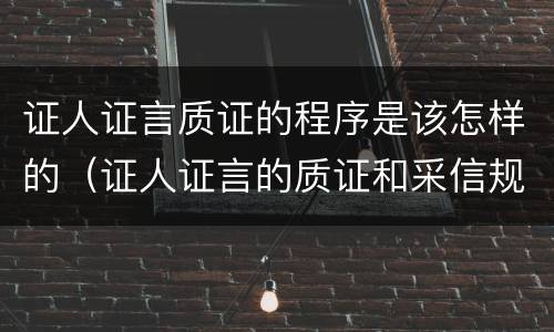 证人证言质证的程序是该怎样的（证人证言的质证和采信规则）