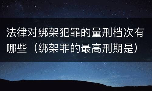 法律对绑架犯罪的量刑档次有哪些（绑架罪的最高刑期是）