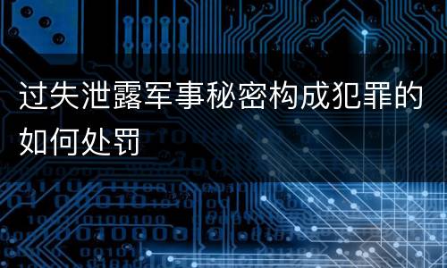 过失泄露军事秘密构成犯罪的如何处罚