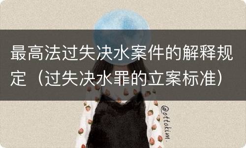 最高法过失决水案件的解释规定（过失决水罪的立案标准）