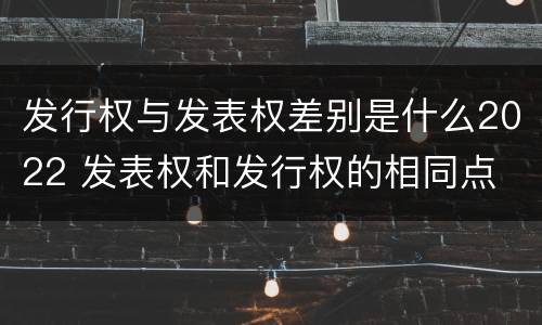 发行权与发表权差别是什么2022 发表权和发行权的相同点