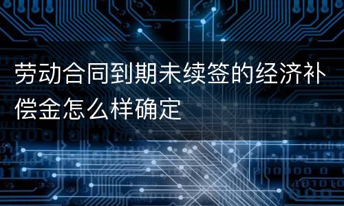 劳动合同到期未续签的经济补偿金怎么样确定