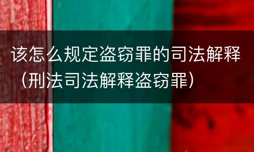该怎么规定盗窃罪的司法解释（刑法司法解释盗窃罪）