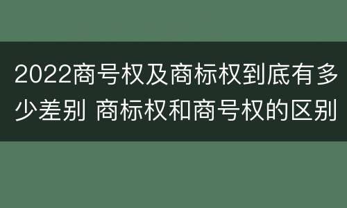 2022商号权及商标权到底有多少差别 商标权和商号权的区别