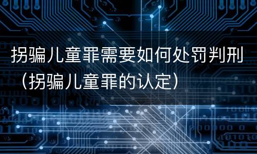 拐骗儿童罪需要如何处罚判刑（拐骗儿童罪的认定）