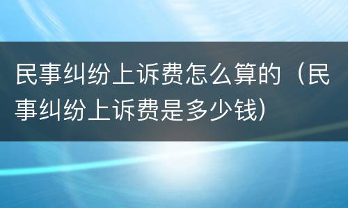 民事纠纷上诉费怎么算的（民事纠纷上诉费是多少钱）
