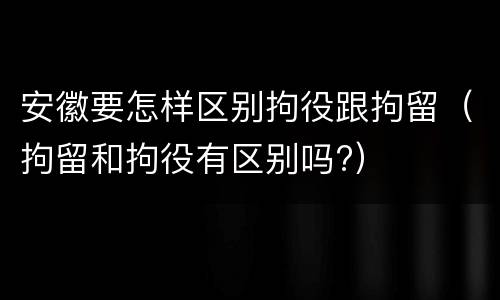 安徽要怎样区别拘役跟拘留（拘留和拘役有区别吗?）