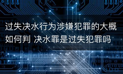 过失决水行为涉嫌犯罪的大概如何判 决水罪是过失犯罪吗