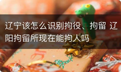 辽宁该怎么识别拘役、拘留 辽阳拘留所现在能拘人吗