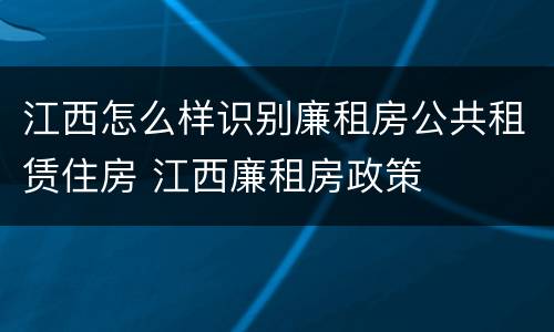 江西怎么样识别廉租房公共租赁住房 江西廉租房政策