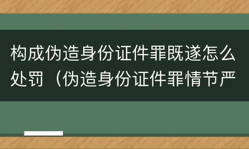 构成伪造身份证件罪既遂怎么处罚（伪造身份证件罪情节严重）